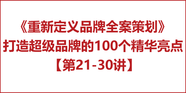重新定義品牌全案策劃 │打造超級(jí)品牌的100個(gè)精華要點(diǎn)（第21-30講）