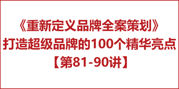重新定義品牌全案策劃 │打造超級(jí)品牌的100個(gè)精華要點(diǎn)（第81-90講）